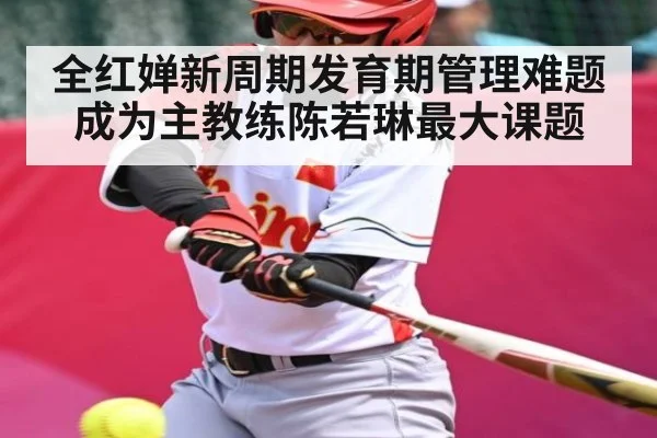 全红婵新周期发育期管理难题成为主教练陈若琳最大课题（kaiyun）